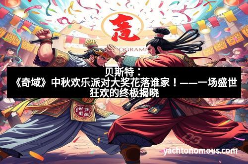 贝斯特：《奇域》中秋欢乐派对大奖花落谁家！——一场盛世狂欢的终极揭晓